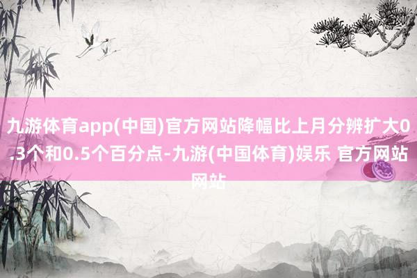 九游体育app(中国)官方网站降幅比上月分辨扩大0.3个和0.5个百分点-九游(中国体育)娱乐 官方网站