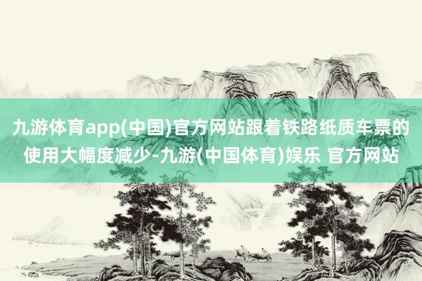 九游体育app(中国)官方网站跟着铁路纸质车票的使用大幅度减少-九游(中国体育)娱乐 官方网站