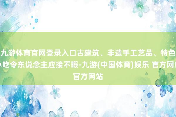 九游体育官网登录入口古建筑、非遗手工艺品、特色小吃令东说念主应接不暇-九游(中国体育)娱乐 官方网站