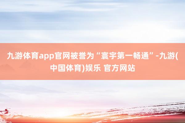 九游体育app官网被誉为“寰宇第一畅通”-九游(中国体育)娱乐 官方网站