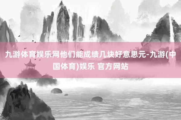 九游体育娱乐网他们能成绩几块好意思元-九游(中国体育)娱乐 官方网站