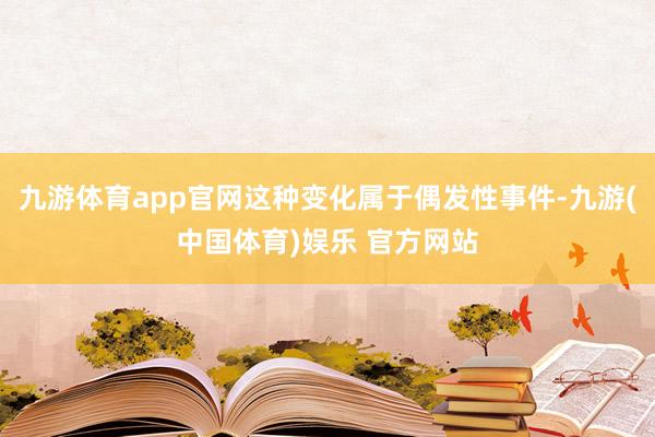 九游体育app官网这种变化属于偶发性事件-九游(中国体育)娱乐 官方网站