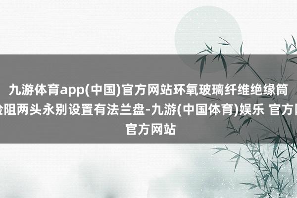 九游体育app(中国)官方网站环氧玻璃纤维绝缘筒的险阻两头永别设置有法兰盘-九游(中国体育)娱乐 官方网站