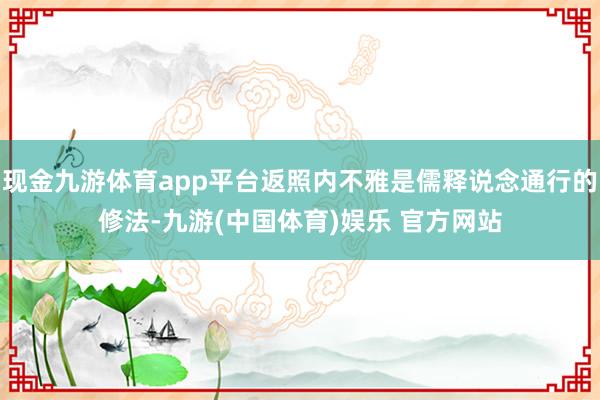 现金九游体育app平台返照内不雅是儒释说念通行的修法-九游(中国体育)娱乐 官方网站