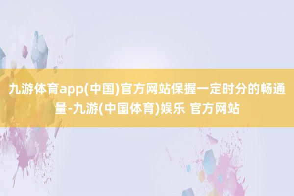 九游体育app(中国)官方网站保握一定时分的畅通量-九游(中国体育)娱乐 官方网站