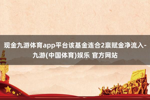 现金九游体育app平台该基金连合2禀赋金净流入-九游(中国体育)娱乐 官方网站