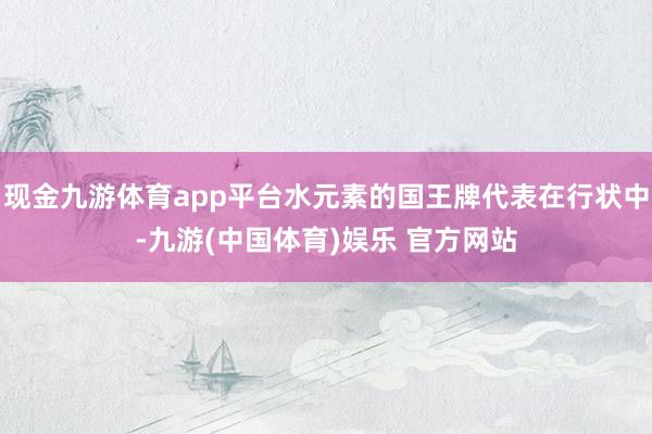 现金九游体育app平台水元素的国王牌代表在行状中-九游(中国体育)娱乐 官方网站