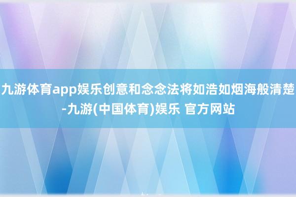 九游体育app娱乐创意和念念法将如浩如烟海般清楚-九游(中国体育)娱乐 官方网站