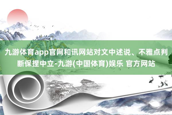 九游体育app官网和讯网站对文中述说、不雅点判断保捏中立-九游(中国体育)娱乐 官方网站