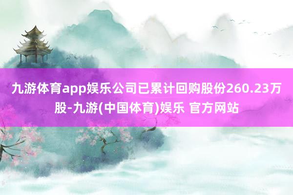 九游体育app娱乐公司已累计回购股份260.23万股-九游(中国体育)娱乐 官方网站