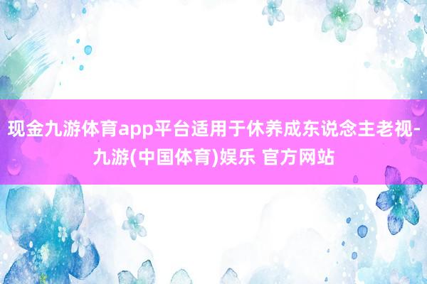 现金九游体育app平台适用于休养成东说念主老视-九游(中国体育)娱乐 官方网站