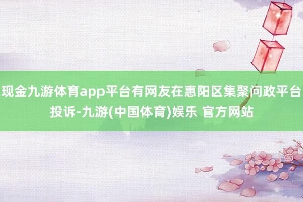 现金九游体育app平台有网友在惠阳区集聚问政平台投诉-九游(中国体育)娱乐 官方网站