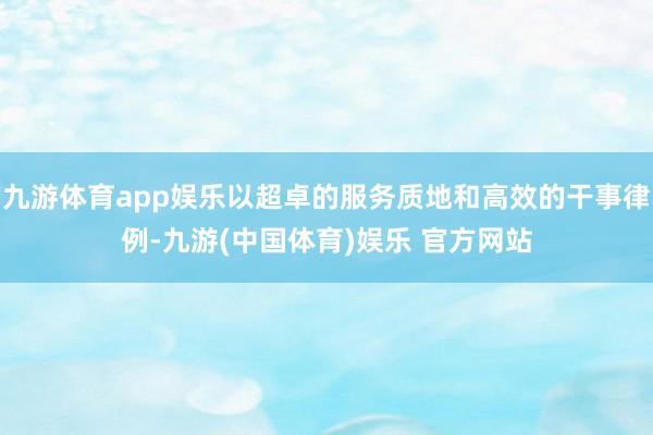 九游体育app娱乐以超卓的服务质地和高效的干事律例-九游(中国体育)娱乐 官方网站