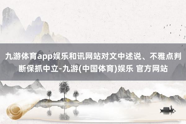 九游体育app娱乐和讯网站对文中述说、不雅点判断保抓中立-九游(中国体育)娱乐 官方网站