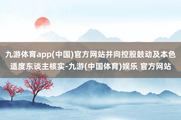 九游体育app(中国)官方网站并向控股鼓动及本色适度东谈主核实-九游(中国体育)娱乐 官方网站