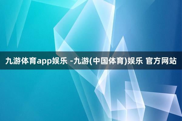 九游体育app娱乐 -九游(中国体育)娱乐 官方网站