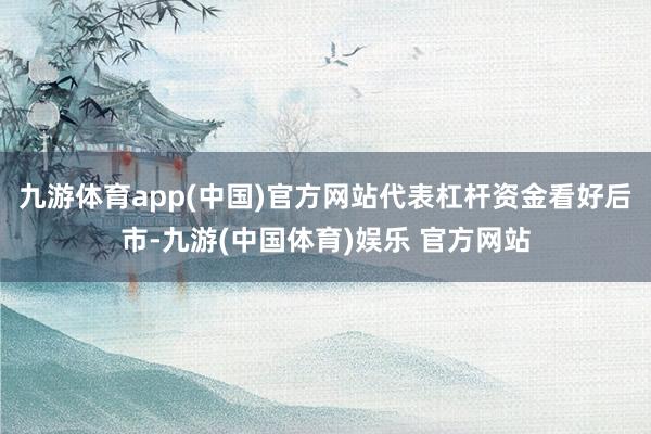 九游体育app(中国)官方网站代表杠杆资金看好后市-九游(中国体育)娱乐 官方网站