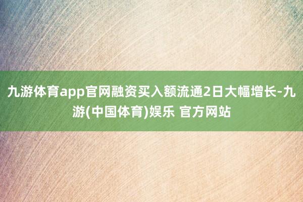 九游体育app官网融资买入额流通2日大幅增长-九游(中国体育)娱乐 官方网站