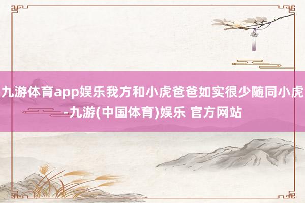 九游体育app娱乐我方和小虎爸爸如实很少随同小虎-九游(中国体育)娱乐 官方网站