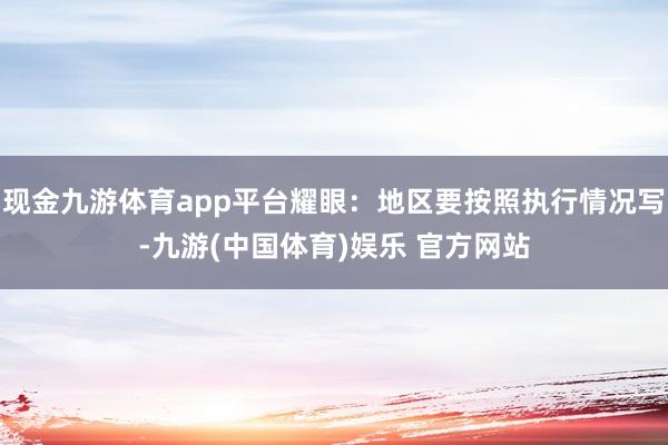 现金九游体育app平台耀眼：地区要按照执行情况写-九游(中国体育)娱乐 官方网站