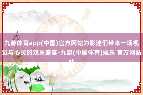 九游体育app(中国)官方网站为影迷们带来一场视觉与心灵的双重盛宴-九游(中国体育)娱乐 官方网站