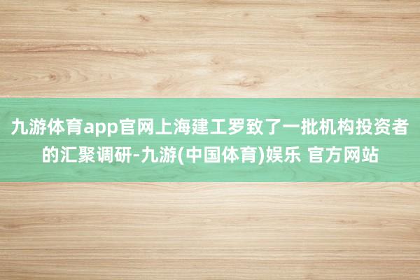 九游体育app官网上海建工罗致了一批机构投资者的汇聚调研-九游(中国体育)娱乐 官方网站