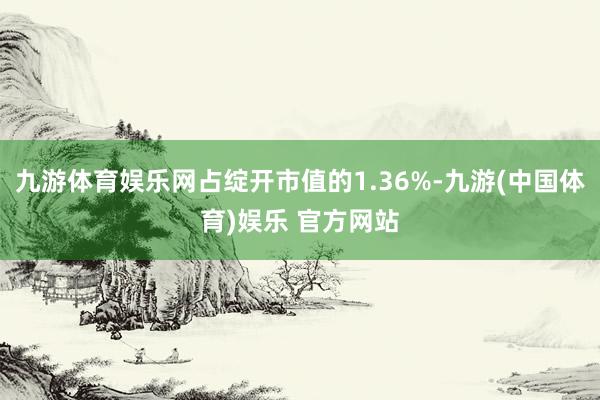 九游体育娱乐网占绽开市值的1.36%-九游(中国体育)娱乐 官方网站