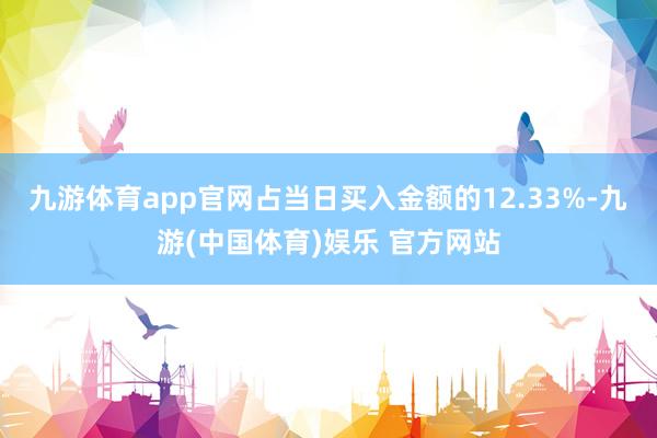 九游体育app官网占当日买入金额的12.33%-九游(中国体育)娱乐 官方网站