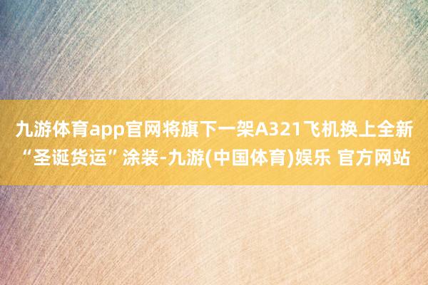 九游体育app官网将旗下一架A321飞机换上全新“圣诞货运”涂装-九游(中国体育)娱乐 官方网站