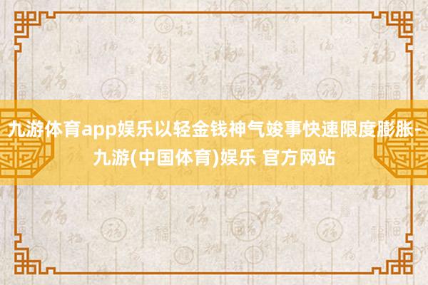 九游体育app娱乐以轻金钱神气竣事快速限度膨胀-九游(中国体育)娱乐 官方网站