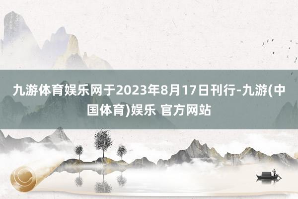 九游体育娱乐网于2023年8月17日刊行-九游(中国体育)娱乐 官方网站