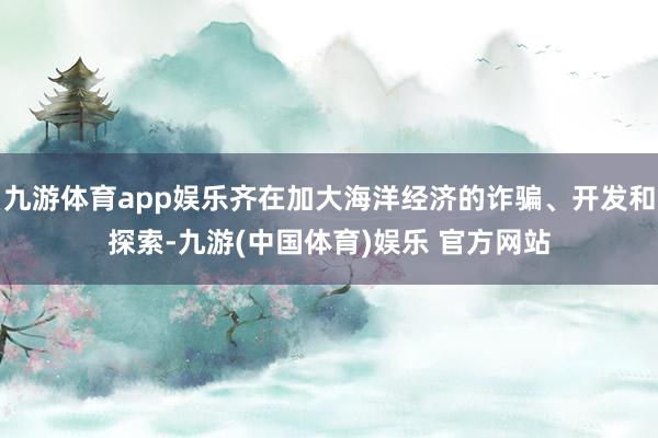 九游体育app娱乐齐在加大海洋经济的诈骗、开发和探索-九游(中国体育)娱乐 官方网站