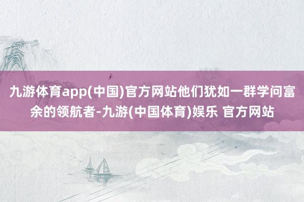 九游体育app(中国)官方网站他们犹如一群学问富余的领航者-九游(中国体育)娱乐 官方网站