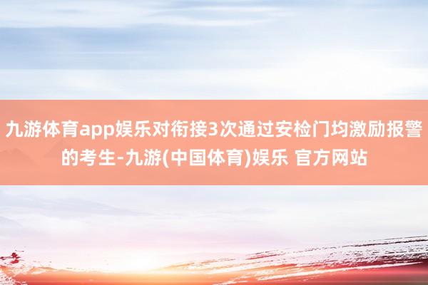 九游体育app娱乐对衔接3次通过安检门均激励报警的考生-九游(中国体育)娱乐 官方网站