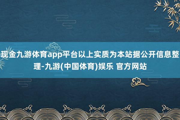 现金九游体育app平台以上实质为本站据公开信息整理-九游(中国体育)娱乐 官方网站