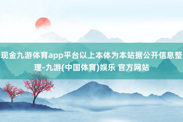 现金九游体育app平台以上本体为本站据公开信息整理-九游(中国体育)娱乐 官方网站