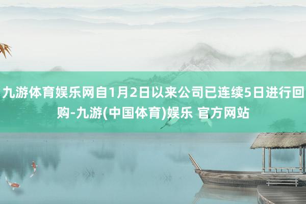 九游体育娱乐网自1月2日以来公司已连续5日进行回购-九游(中国体育)娱乐 官方网站