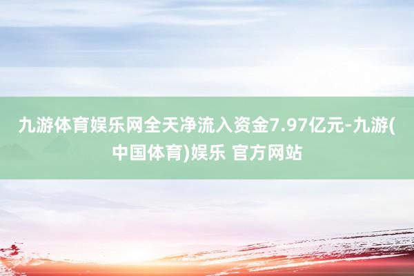 九游体育娱乐网全天净流入资金7.97亿元-九游(中国体育)娱乐 官方网站