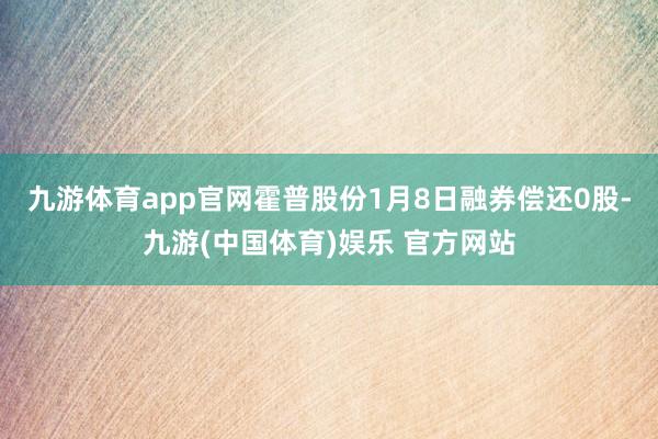 九游体育app官网霍普股份1月8日融券偿还0股-九游(中国体育)娱乐 官方网站