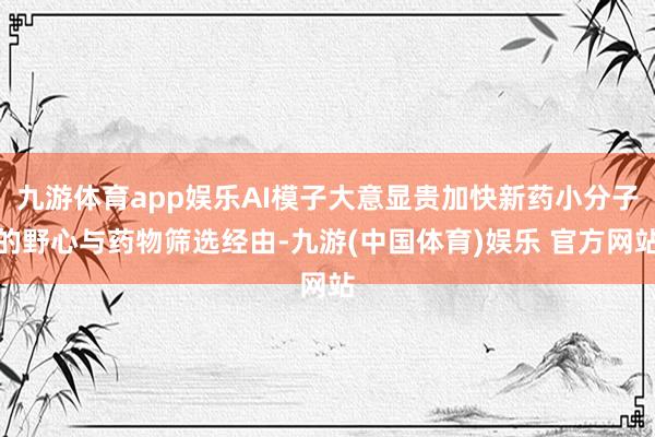 九游体育app娱乐AI模子大意显贵加快新药小分子的野心与药物筛选经由-九游(中国体育)娱乐 官方网站