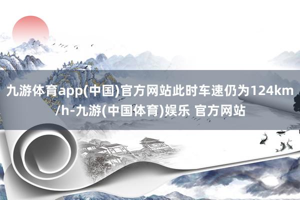 九游体育app(中国)官方网站此时车速仍为124km/h-九游(中国体育)娱乐 官方网站