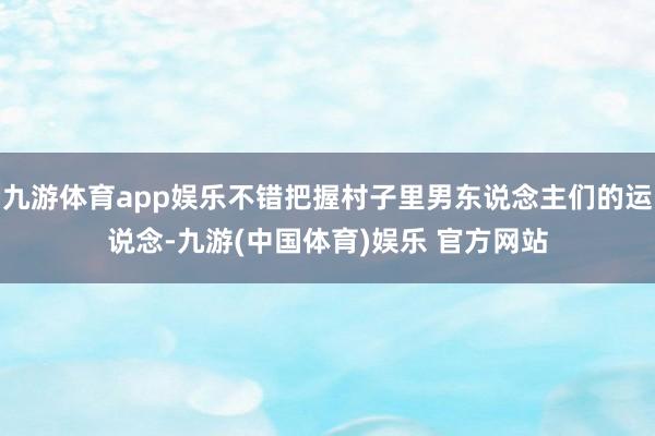 九游体育app娱乐不错把握村子里男东说念主们的运说念-九游(中国体育)娱乐 官方网站