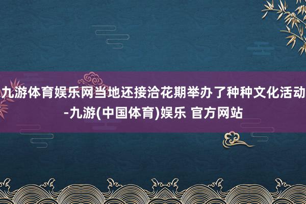 九游体育娱乐网当地还接洽花期举办了种种文化活动-九游(中国体育)娱乐 官方网站