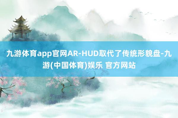 九游体育app官网AR-HUD取代了传统形貌盘-九游(中国体育)娱乐 官方网站