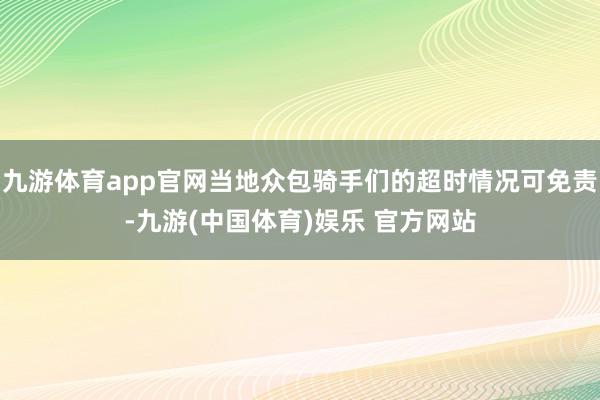 九游体育app官网当地众包骑手们的超时情况可免责-九游(中国体育)娱乐 官方网站