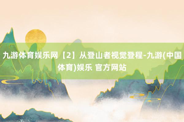 九游体育娱乐网【2】从登山者视觉登程-九游(中国体育)娱乐 官方网站