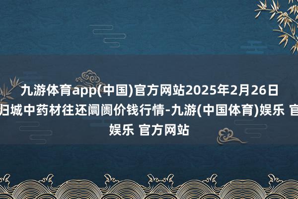 九游体育app(中国)官方网站2025年2月26日岷县当归城中药材往还阛阓价钱行情-九游(中国体育)娱乐 官方网站