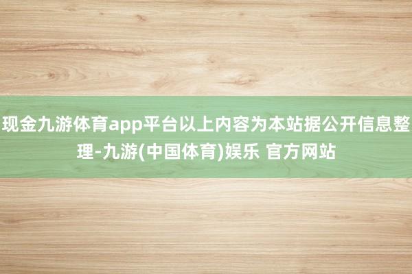 现金九游体育app平台以上内容为本站据公开信息整理-九游(中国体育)娱乐 官方网站