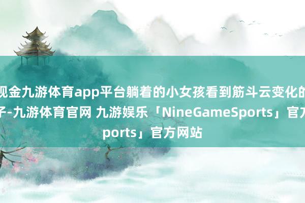现金九游体育app平台躺着的小女孩看到筋斗云变化的小鸭子-九游体育官网 九游娱乐「NineGameSports」官方网站