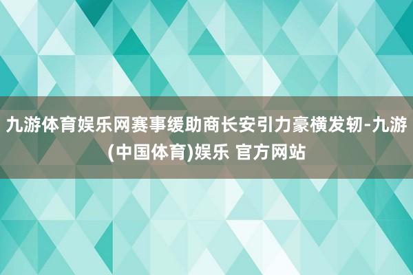 九游体育娱乐网赛事缓助商长安引力豪横发轫-九游(中国体育)娱乐 官方网站